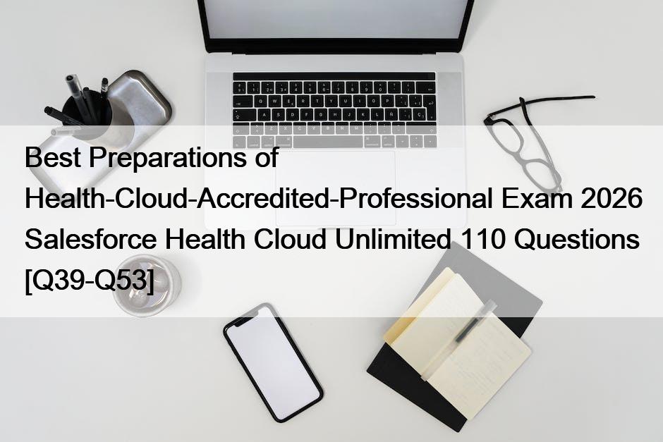 Best Preparations of Health-Cloud-Accredited-Professional Exam 2026 Salesforce Health Cloud Unlimited 110 Questions [Q39-Q53]