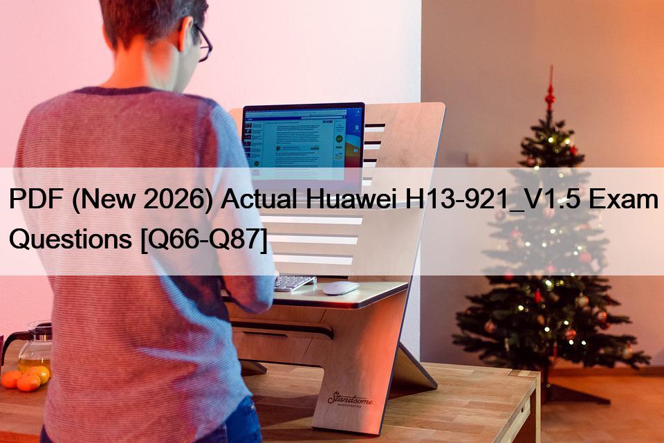 PDF (New 2026) Actual Huawei H13-921_V1.5 Exam Questions [Q66-Q87]