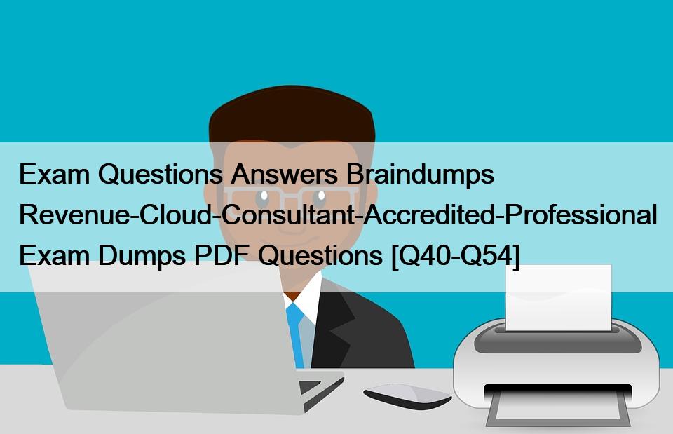 Exam Questions Answers Braindumps Revenue-Cloud-Consultant-Accredited-Professional Exam Dumps PDF Questions [Q40-Q54]