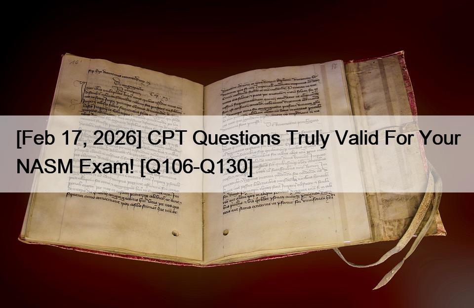 [Feb 17, 2026] CPT Questions Truly Valid For Your NASM Exam! [Q106-Q130]