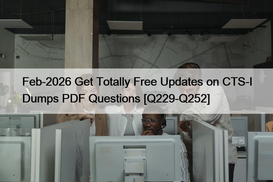 Feb-2026 Get Totally Free Updates on CTS-I Dumps PDF Questions [Q229-Q252]