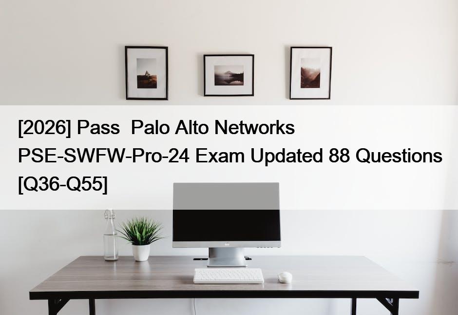 [2026] Pass  Palo Alto Networks PSE-SWFW-Pro-24 Exam Updated 88 Questions [Q36-Q55]