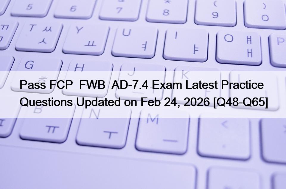 Pass FCP_FWB_AD-7.4 Exam Latest Practice Questions Updated on Feb 24, 2026 [Q48-Q65]