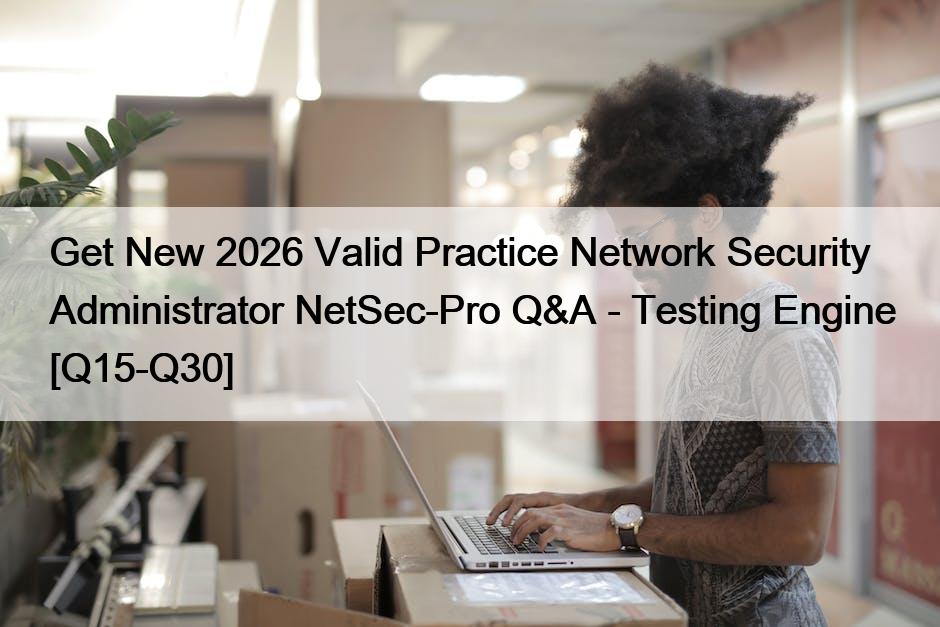 Get New 2026 Valid Practice Network Security Administrator NetSec-Pro Q&A – Testing Engine [Q15-Q30]