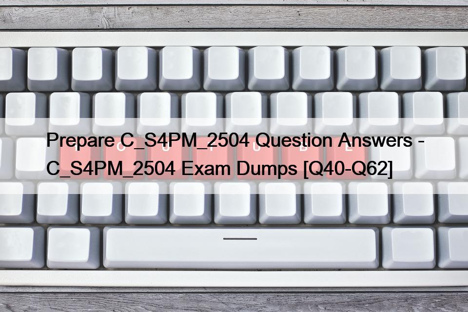 Prepare C_S4PM_2504 Question Answers – C_S4PM_2504 Exam Dumps [Q40-Q62]