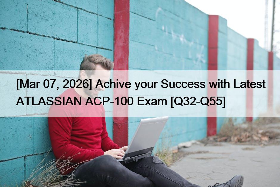 [Mar 07, 2026] Achive your Success with Latest ATLASSIAN ACP-100 Exam [Q32-Q55]