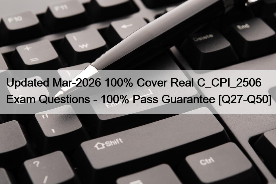 Updated Mar-2026 100% Cover Real C_CPI_2506 Exam Questions – 100% Pass Guarantee [Q27-Q50]