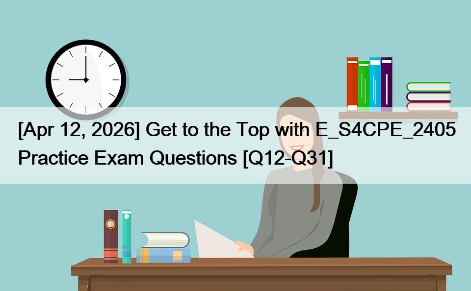 [Apr 12, 2026] Get to the Top with E_S4CPE_2405 Practice Exam Questions [Q12-Q31]
