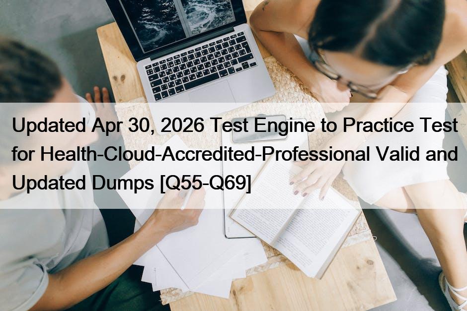 Updated Apr 30, 2026 Test Engine to Practice Test for Health-Cloud-Accredited-Professional Valid and Updated Dumps [Q55-Q69]