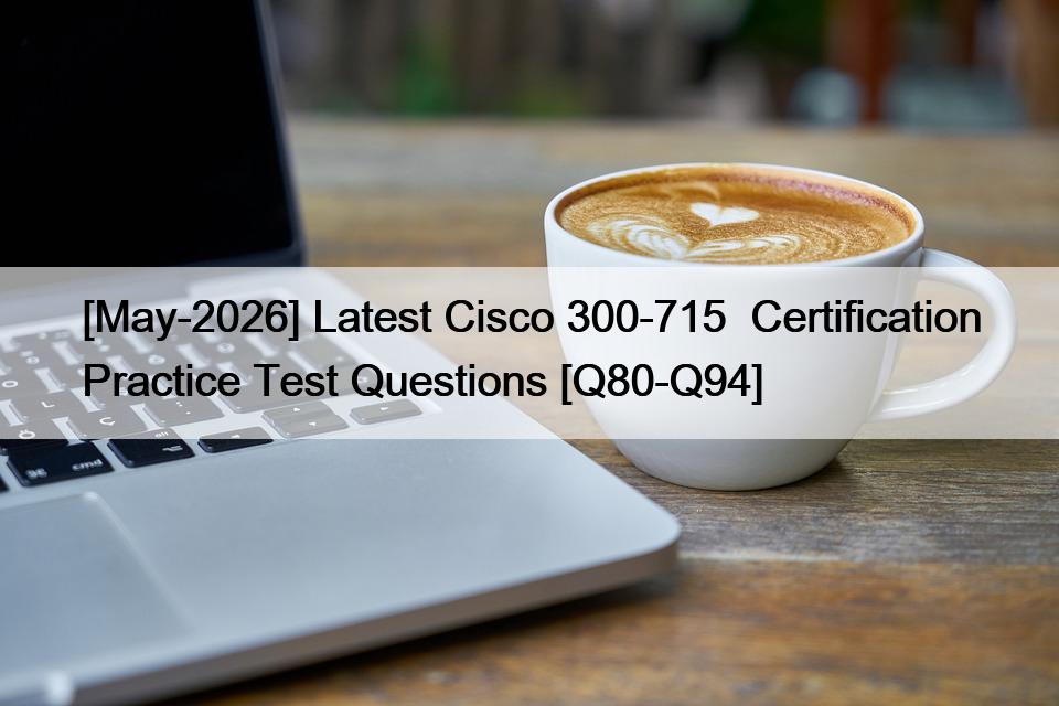 [May-2026] Latest Cisco 300-715  Certification Practice Test Questions [Q80-Q94]