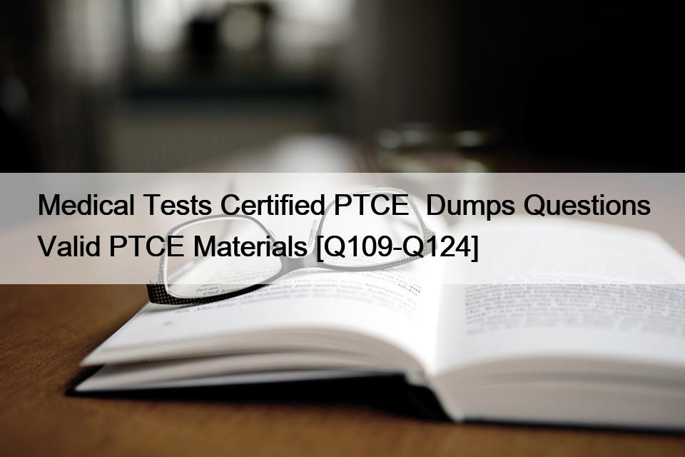 Medical Tests Certified PTCE  Dumps Questions Valid PTCE Materials [Q109-Q124]