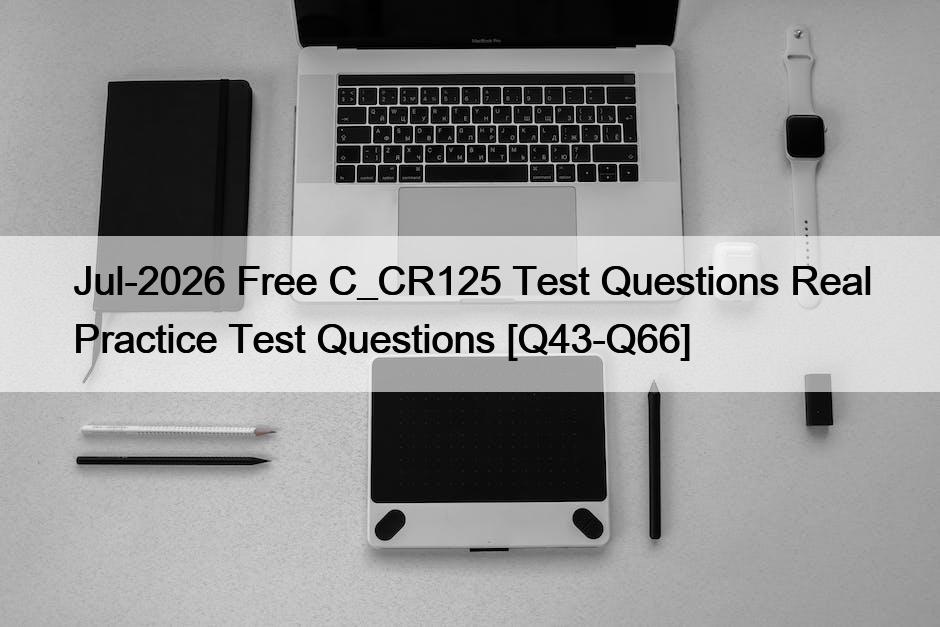 Jul-2026 Free C_CR125 Test Questions Real Practice Test Questions [Q43-Q66]