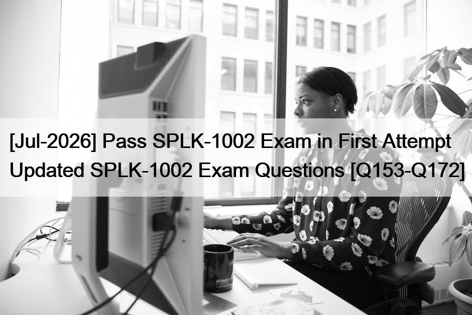 [Jul-2026] Pass SPLK-1002 Exam in First Attempt Updated SPLK-1002 Exam Questions [Q153-Q172]