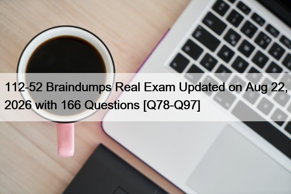 112-52 Braindumps Real Exam Updated on Aug 22, 2026 with 166 Questions [Q78-Q97]