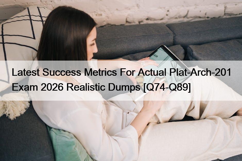Latest Success Metrics For Actual Plat-Arch-201 Exam 2026 Realistic Dumps [Q74-Q89]