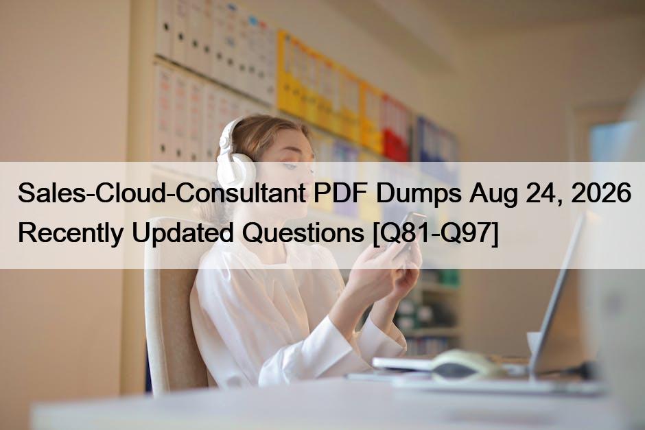 Sales-Cloud-Consultant PDF Dumps Aug 24, 2026 Recently Updated Questions [Q81-Q97]