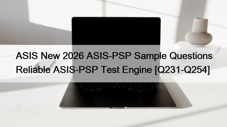 ASIS New 2026 ASIS-PSP Sample Questions Reliable ASIS-PSP Test Engine [Q231-Q254]