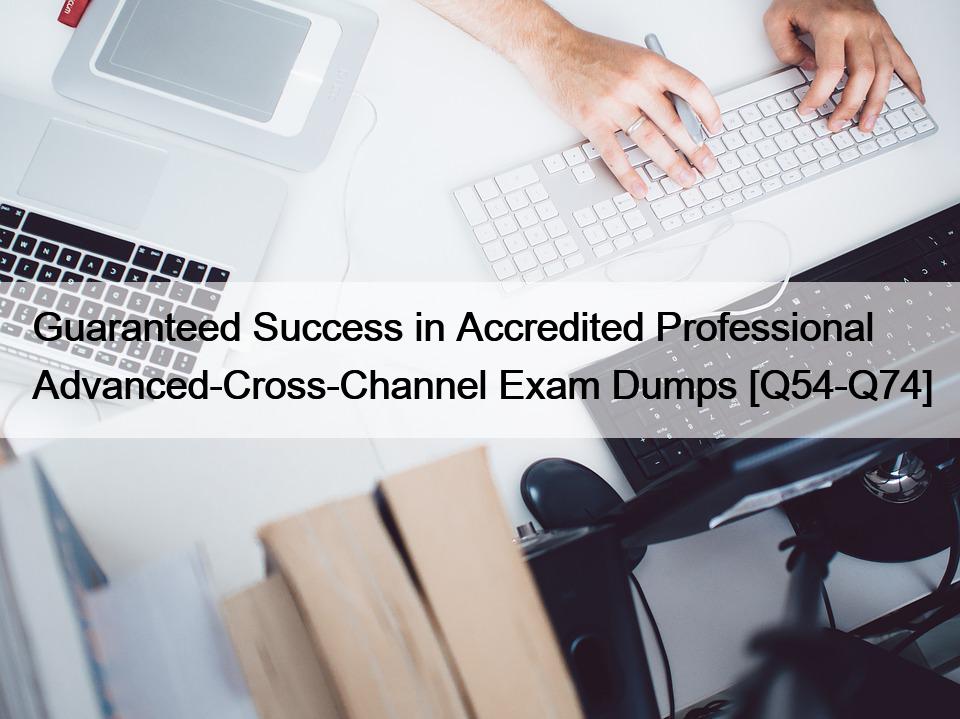 Guaranteed Success in Accredited Professional Advanced-Cross-Channel Exam Dumps [Q54-Q74]