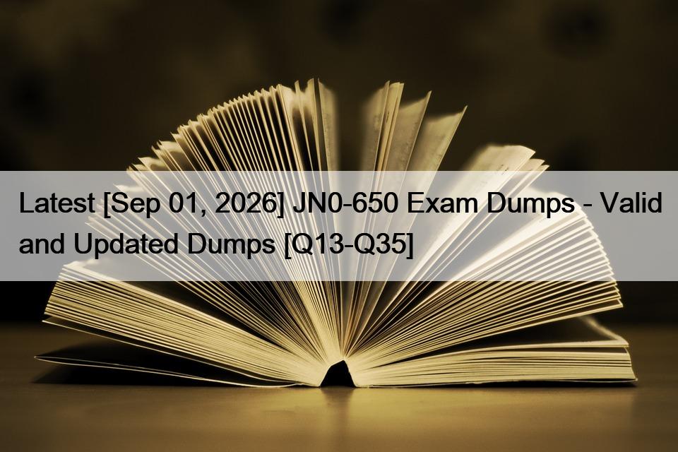 Latest [Sep 01, 2026] JN0-650 Exam Dumps – Valid and Updated Dumps [Q13-Q35]