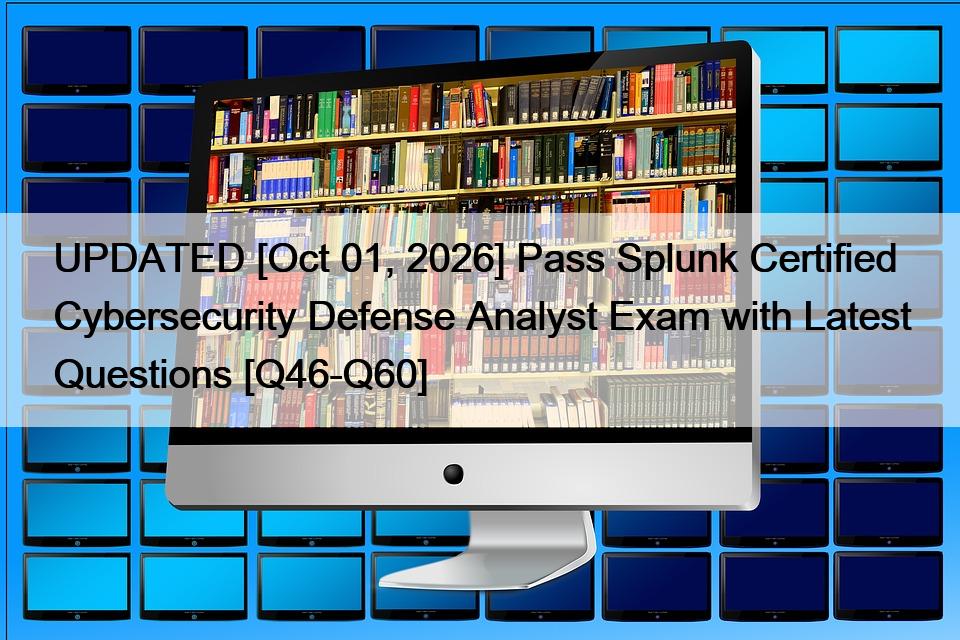 UPDATED [Oct 01, 2026] Pass Splunk Certified Cybersecurity Defense Analyst Exam with Latest Questions [Q46-Q60]